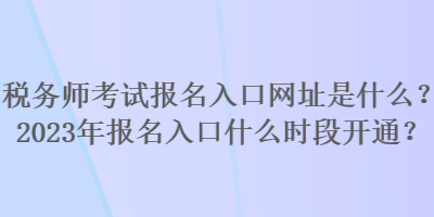 税务师考试报名入口网址是什么？2023年报名入口什么时段开通？