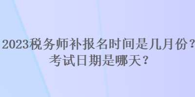 2023税务师补报名时间是几月份？考试日期是哪天？