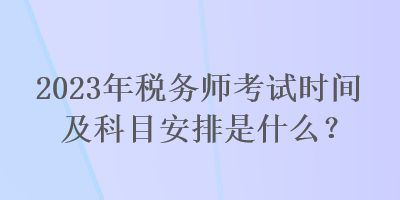 2023年税务师考试时间及科目安排是什么？