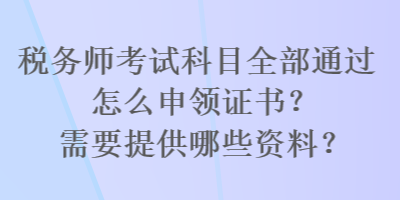 税务师考试科目全部通过怎么申领证书？需要提供哪些资料？