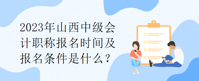 2023年山西中级会计职称报名时间及报名条件是什么？