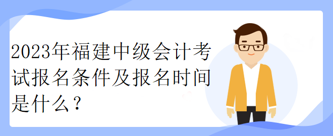 2023年福建中级会计考试报名条件及报名时间是什么？