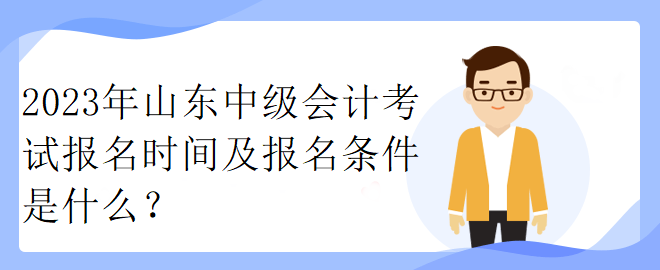 2023年山东中级会计考试报名时间及报名条件是什么？