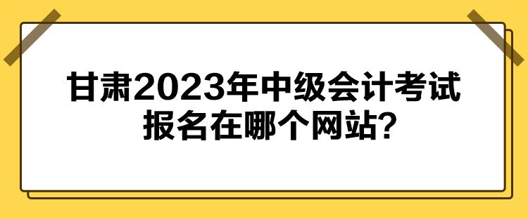 甘肃2023年中级会计考试报名在哪个网站？