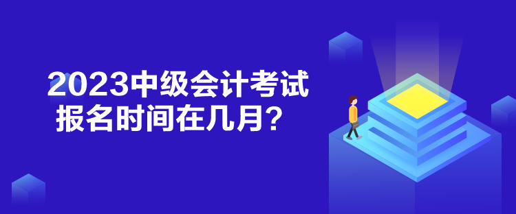 2023中级会计考试报名时间在几月？