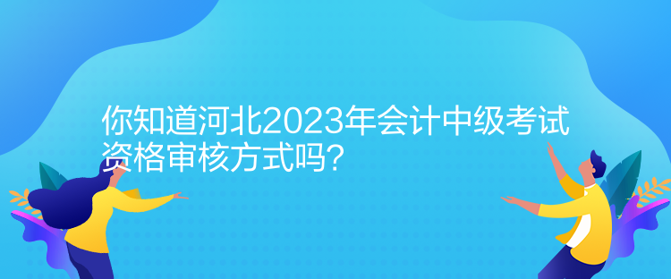 你知道河北2023年会计中级考试资格审核方式吗？