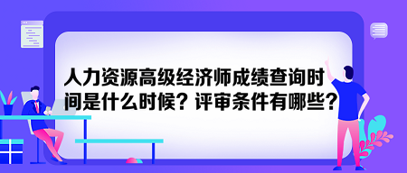 人力资源高级经济师成绩查询时间是什么时候？评审条件有哪些？