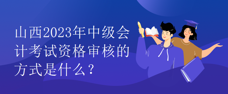 山西2023年中级会计考试资格审核的方式是什么？