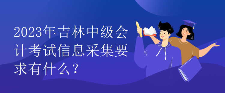 2023年吉林中级会计考试信息采集要求有什么？