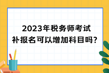 2023年税务师考试补报名可以增加科目吗？