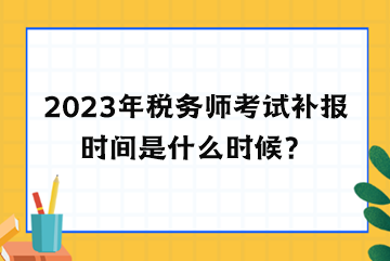 2023年税务师考试补报时间是什么时候？