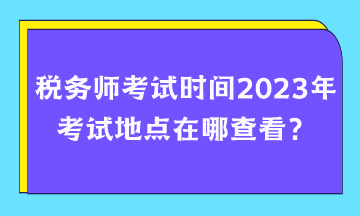 税务师考试时间2023年考试地点在哪查看