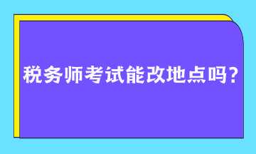 税务师考试能改地点吗？