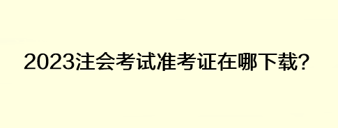 2023注会考试准考证在哪下载？