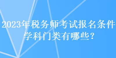 2023年税务师考试报名条件学科门类有哪些？