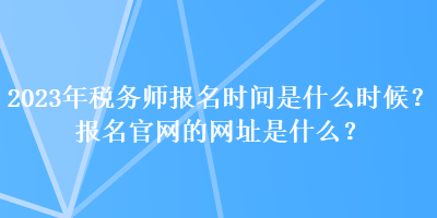 2023年税务师报名时间是什么时候？报名官网的网址是什么？