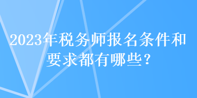 2023年税务师报名条件和要求都有哪些？