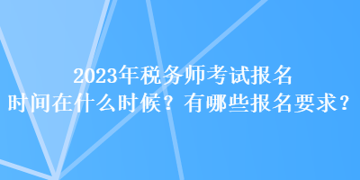 2023年税务师考试报名时间在什么时候？有哪些报名要求？