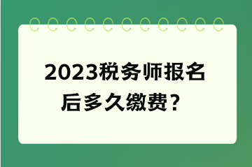 2023税务师报名后多久缴费？