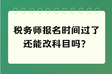 税务师报名时间过了还能改科目吗？