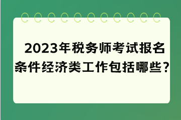 2023年税务师考试报名条件经济类工作包括哪些？