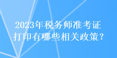 2023年税务师准考证打印有哪些相关政策？