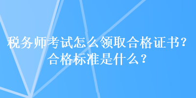 税务师考试怎么领取合格证书？合格标准是什么？