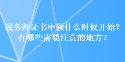 税务师证书申领什么时候开始？有哪些需要注意的地方？