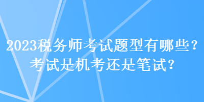 2023税务师考试题型有哪些？考试是机考还是笔试？