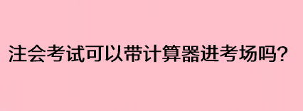 注会考试可以带计算器进考场吗？