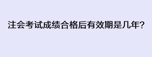 注会考试成绩合格后有效期是几年？