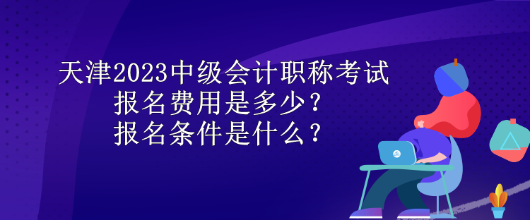 天津2023中级会计职称考试报名费用是多少？报名条件是什么？