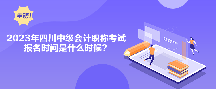 2023年四川中级会计职称考试报名时间是什么时候？