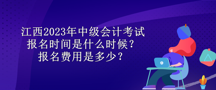 江西2023年中级会计考试报名时间是什么时候？报名费用是多少？