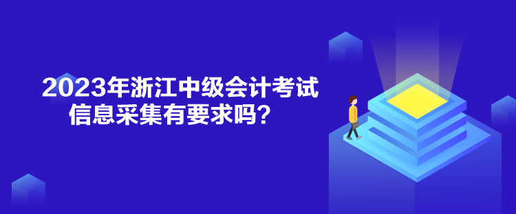 2023年浙江中级会计考试信息采集有要求吗？