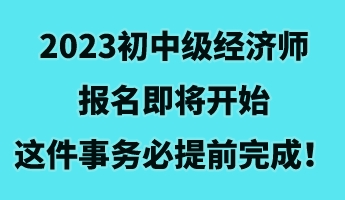 2023初中级经济师报名即将开始 这件事务必提前完成！