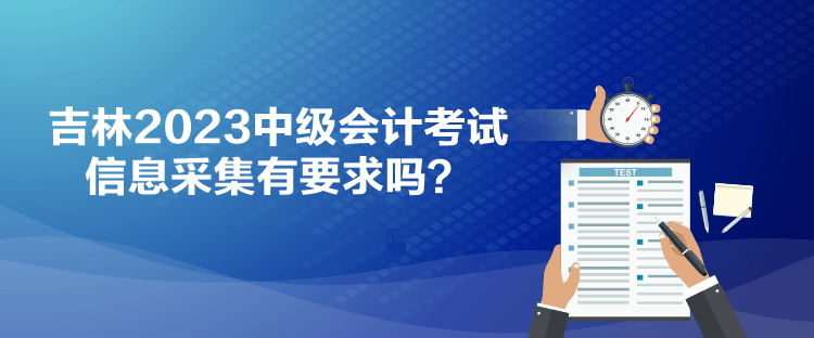 吉林2023中级会计考试信息采集有要求吗？