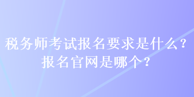 税务师考试报名要求是什么？报名官网是哪个？