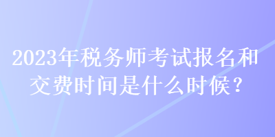 2023年税务师考试报名和交费时间是什么时候？