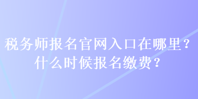 税务师报名官网入口在哪里？什么时候报名缴费？