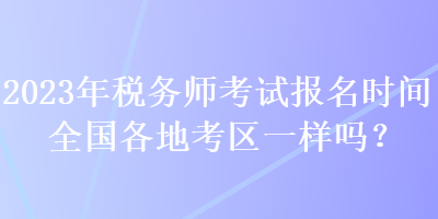 2023年税务师考试报名时间全国各地考区一样吗？