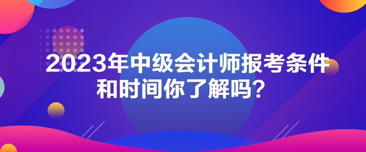 2023年中级会计师报考条件和时间你了解吗？