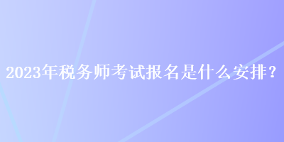 2023年税务师考试报名是什么安排？