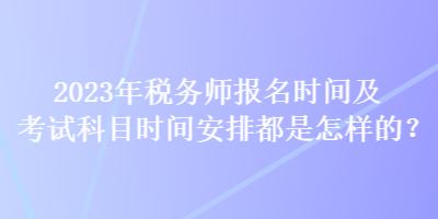 2023年税务师报名时间及考试科目时间安排都是怎样的？