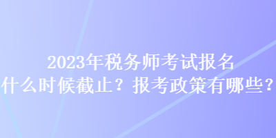 2023年税务师考试报名什么时候截止？报考政策有哪些？