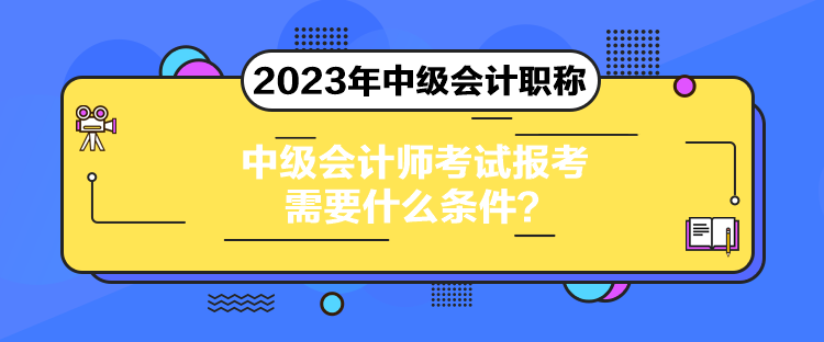 中级会计师考试报考需要什么条件？