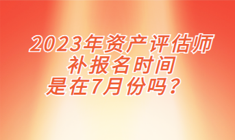 2023年资产评估师补报名时间是在7月份吗？