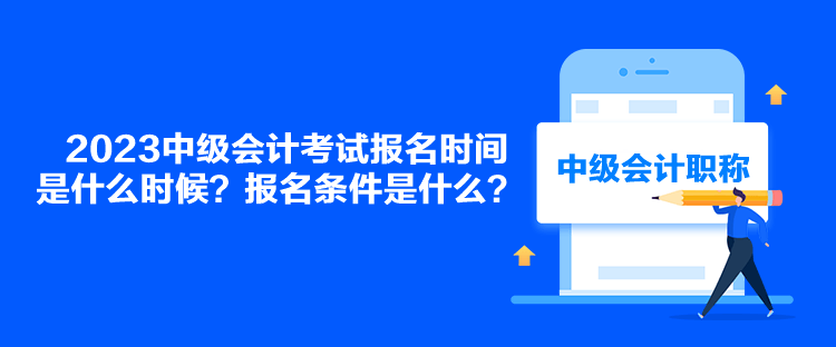 2023中级会计考试报名时间是什么时候？报名条件是什么？