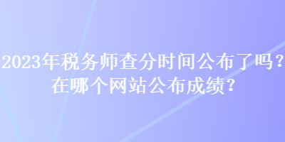 2023年税务师查分时间公布了吗？在哪个网站公布成绩？