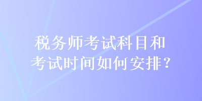 税务师考试科目和考试时间如何安排？